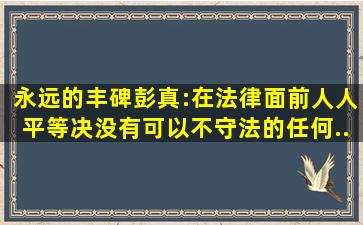 【永远的丰碑】彭真:在法律面前人人平等决没有可以不守法的任何...