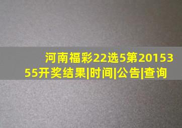 【河南福彩22选5第2015355开奖】结果|时间|公告|查询