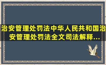 【治安管理处罚法】中华人民共和国治安管理处罚法全文、司法解释...