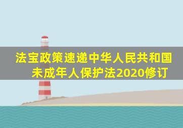 【法宝政策速递】中华人民共和国未成年人保护法(2020修订) 