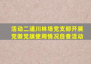 【活动】二道川林场党支部开展党徽党旗使用情况自查活动