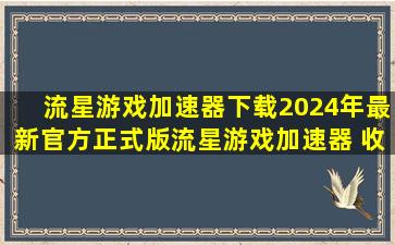 【流星游戏加速器下载】2024年最新官方正式版流星游戏加速器 收费下载...