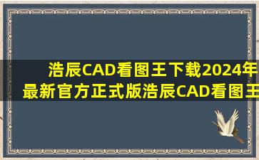 【浩辰CAD看图王下载】2024年最新官方正式版浩辰CAD看图王 免费下载...