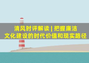 【清风时评】解读 | 把握廉洁文化建设的时代价值和现实路径