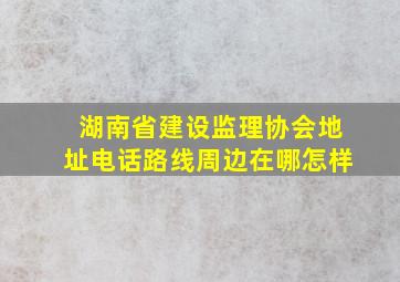 【湖南省建设监理协会】地址,电话,路线,周边,在哪,怎样