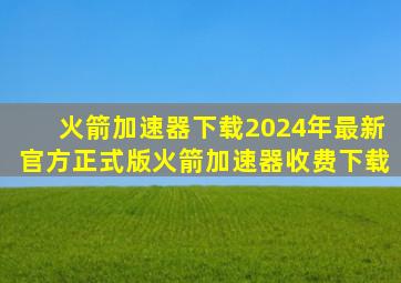 【火箭加速器下载】2024年最新官方正式版火箭加速器收费下载