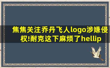 【焦焦关注】乔丹飞人logo涉嫌侵权!耐克这下麻烦了……