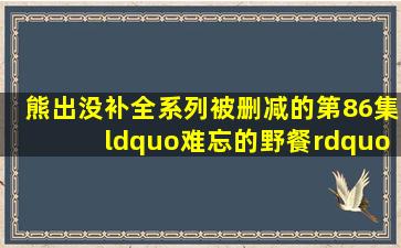 【熊出没补全系列】被删减的第86集“难忘的野餐”你还有印象吗...