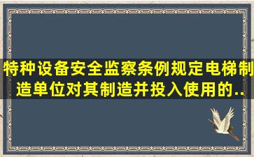 【特种设备安全监察条例】规定,电梯制造单位对其制造并投入使用的...