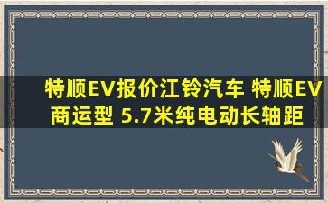 【特顺EV报价】江铃汽车 特顺EV 商运型 5.7米纯电动长轴距厢式封闭货车...