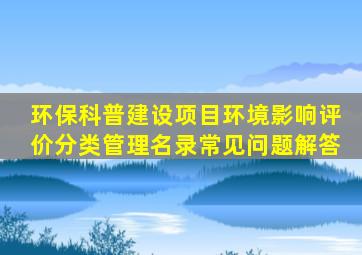 【环保科普】建设项目环境影响评价分类管理名录常见问题解答