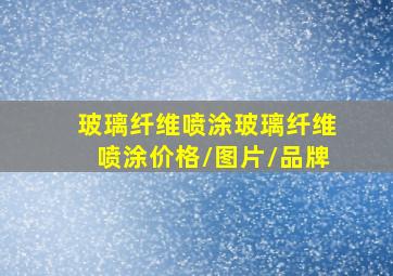 【玻璃纤维喷涂】玻璃纤维喷涂价格/图片/品牌