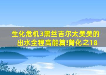 【生化危机3】黑丝吉尔太美,美的出水,全程高能篇!肾化之18