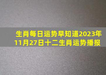 【生肖】【每日运势早知道】2023年11月27日十二生肖运势播报 