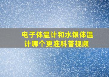 【电子体温计和水银体温计哪个更准】科普视频 