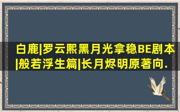 【白鹿|罗云熙】黑月光拿稳BE剧本|般若浮生篇|长月烬明原著向...