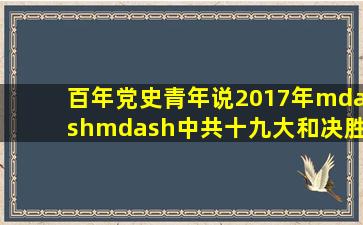 【百年党史青年说】2017年——中共十九大和决胜全面建成小康社会...