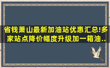 【省钱】萧山最新加油站优惠汇总!多家站点降价幅度升级,加一箱油...