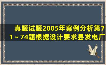 【真题试题】(2005年案例分析第71～74题)根据设计要求,县发电厂...