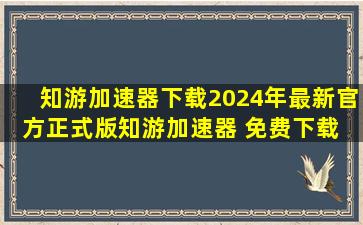 【知游加速器下载】2024年最新官方正式版知游加速器 免费下载 