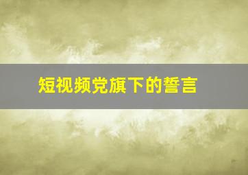 【短视频】党旗下的誓言 