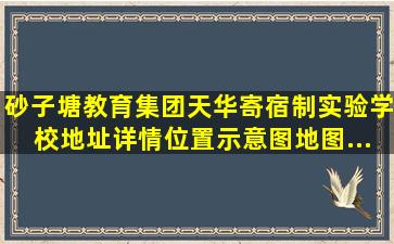 【砂子塘教育集团天华寄宿制实验学校】地址详情,位置示意图,地图...