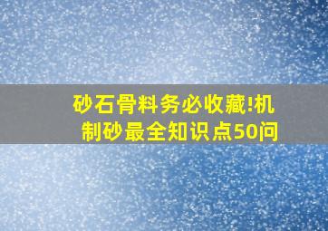 【砂石骨料】务必收藏!机制砂最全知识点50问