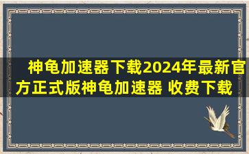 【神龟加速器下载】2024年最新官方正式版神龟加速器 收费下载 