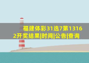 【福建体彩31选7第13162开奖】结果|时间|公告|查询