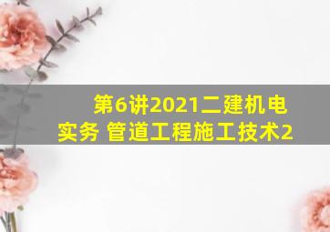 【第6讲】2021二建机电实务 管道工程施工技术2