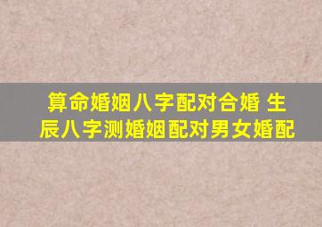 【算命婚姻】八字配对合婚 生辰八字测婚姻配对男女婚配