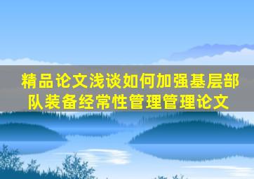 【精品论文】浅谈如何加强基层部队装备经常性管理管理论文 