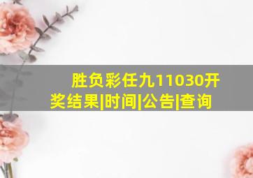 【胜负彩(任九)11030开奖】结果|时间|公告|查询