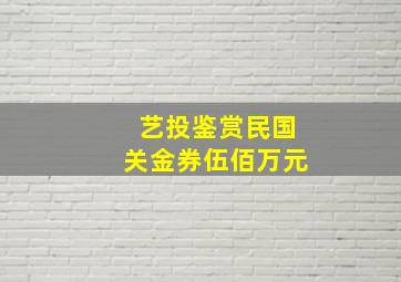 【艺投鉴赏】民国关金券伍佰万元