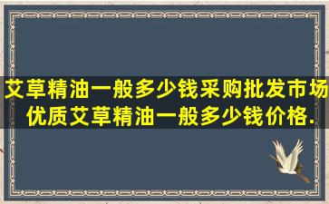 【艾草精油一般多少钱】采购批发市场 优质艾草精油一般多少钱价格...