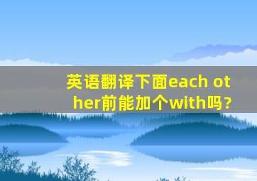 【英语】【翻译】下面each other前能加个with吗?