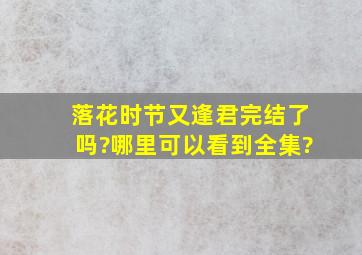 【落花时节又逢君】完结了吗?哪里可以看到全集?