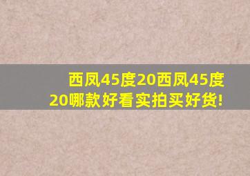 【西凤45度20】西凤45度20哪款好看实拍,买好货!