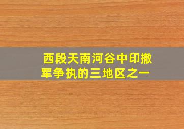 【西段天南河谷】中印撤军争执的三地区之一 