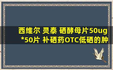 【西维尔 灵泰 硒酵母片50ug*50片 补硒药OTC低硒的肿瘤肝病心脑血管...