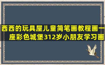 【西西的玩具屋】儿童简笔画教程,画一座彩色城堡,312岁小朋友学习画画...