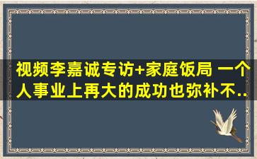 【视频】李嘉诚专访+家庭饭局 【一个人事业上再大的成功,也弥补不...