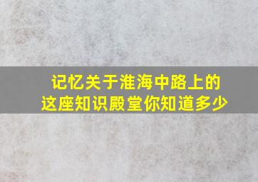 【记忆】关于淮海中路上的这座知识殿堂,你知道多少