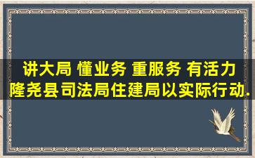 【讲大局 懂业务 重服务 有活力】隆尧县司法局、住建局以实际行动...