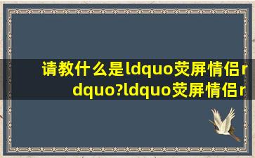 【请教】什么是“荧屏情侣”?“荧屏情侣”真的可能结成夫妻吗?...