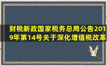 【财税新政】国家税务总局公告2019年第14号关于深化增值税改革有...