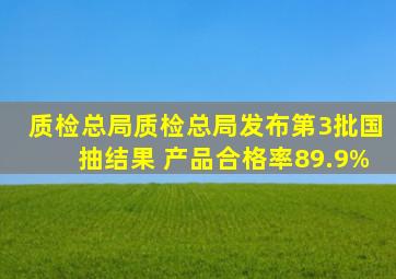 【质检总局】质检总局发布第3批国抽结果 产品合格率89.9%