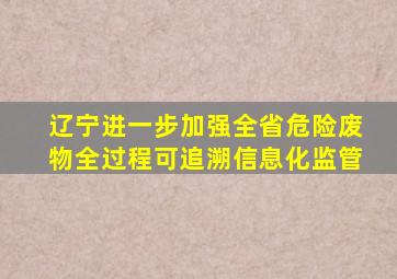 【辽宁】进一步加强全省危险废物全过程可追溯信息化监管