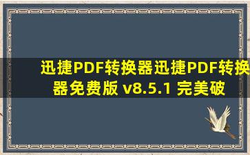 【迅捷PDF转换器】迅捷PDF转换器免费版 v8.5.1 完美破解版(附注册...