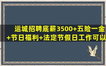 【运城招聘】底薪3500+五险一金+节日福利+法定节假日,工作可以让...